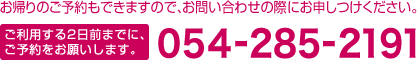 お帰りのご予約もできますので、お問い合わせの際にお申しつけください。 ご利用する２日前までに、ご予約をお願いします。 054-285-2191