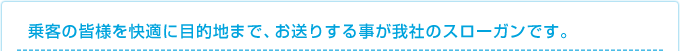 乗客の皆様を快適に目的地まで、お送りする事が我社のスローガンです。